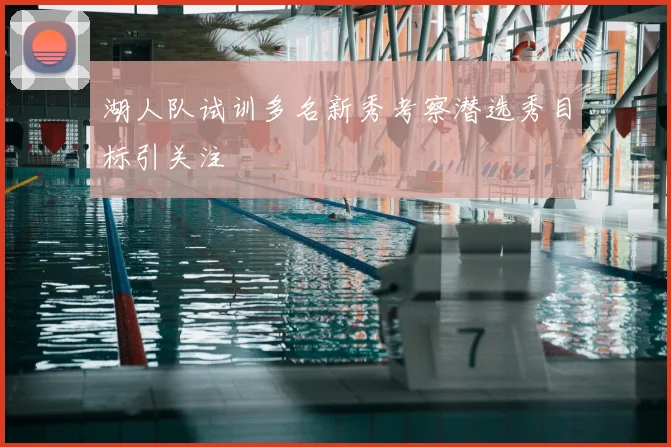 湖人队试训多名新秀考察潜选秀目标引关注