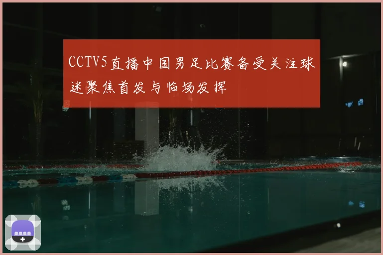 CCTV5直播中国男足比赛备受关注球迷聚焦首发与临场发挥
