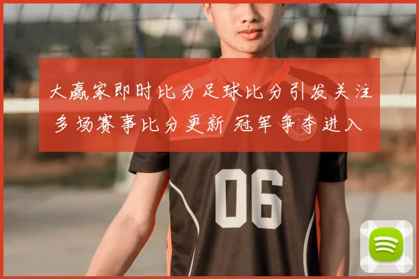 大赢家即时比分足球比分引发关注 多场赛事比分更新 冠军争夺进入白热化