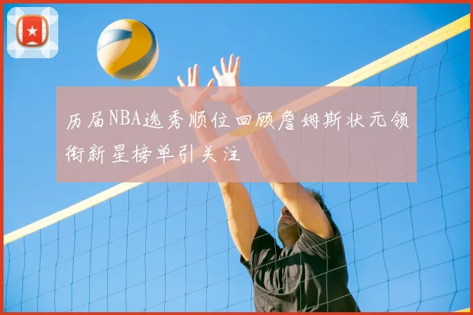 历届NBA选秀顺位回顾詹姆斯状元领衔新星榜单引关注