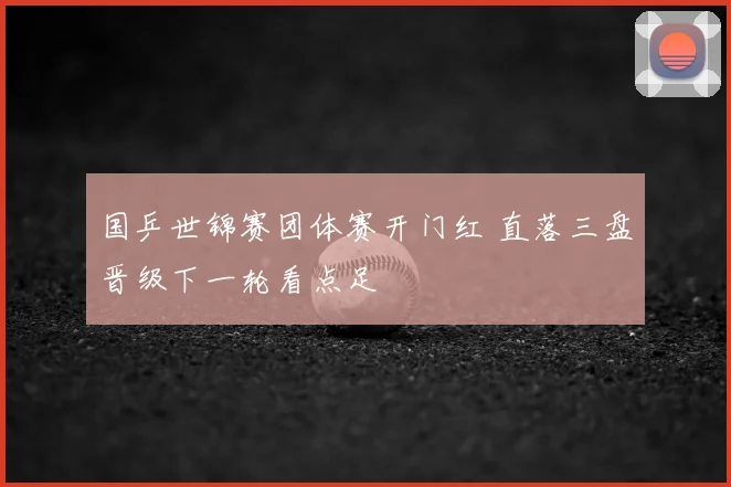 国乒世锦赛团体赛开门红 直落三盘晋级下一轮看点足