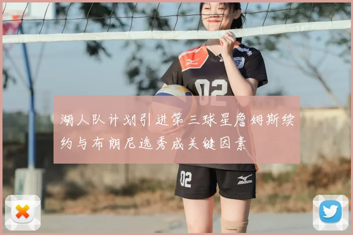 湖人队计划引进第三球星詹姆斯续约与布朗尼选秀成关键因素