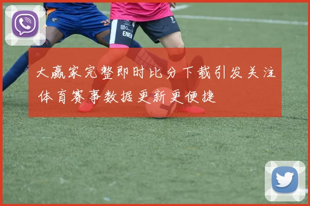 大赢家完整即时比分下载引发关注 体育赛事数据更新更便捷