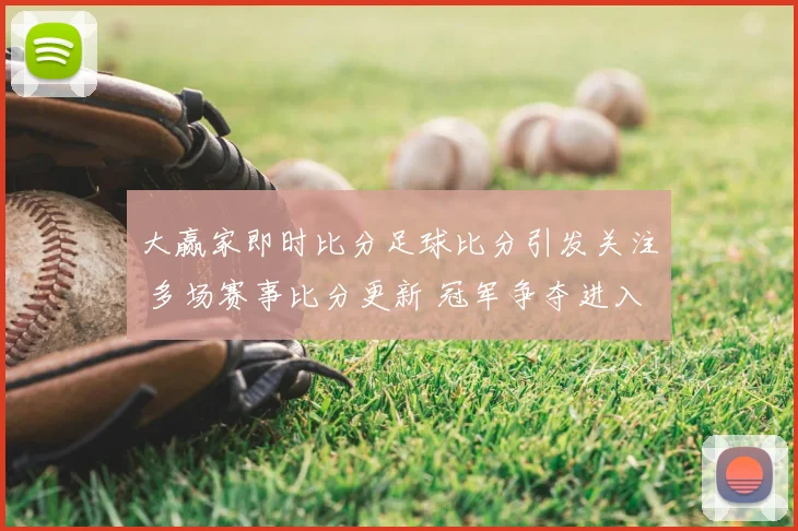 大赢家即时比分足球比分引发关注 多场赛事比分更新 冠军争夺进入白热化