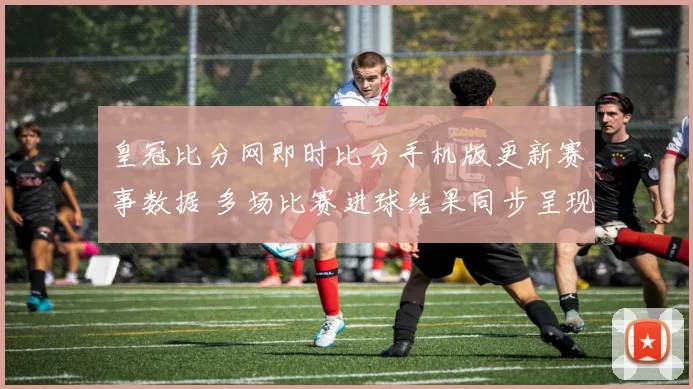 皇冠比分网即时比分手机版更新赛事数据 多场比赛进球结果同步呈现