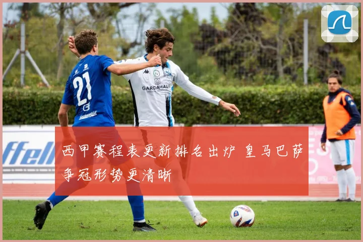 西甲赛程表更新排名出炉 皇马巴萨争冠形势更清晰