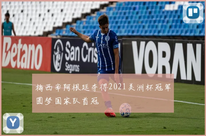 梅西率阿根廷夺得2021美洲杯冠军圆梦国家队首冠