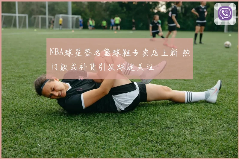 NBA球星签名篮球鞋专卖店上新 热门款式补货引发球迷关注