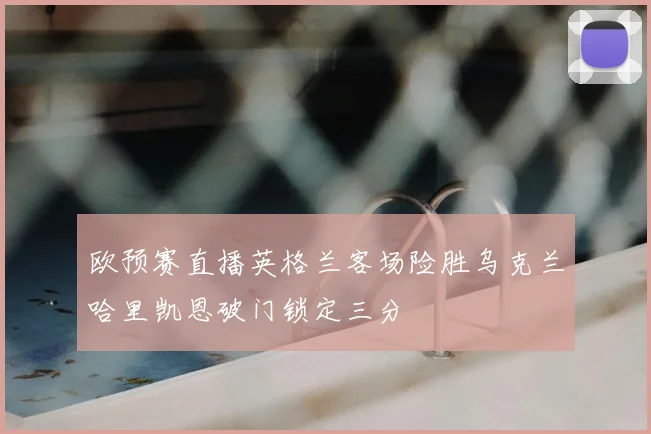 欧预赛直播英格兰客场险胜乌克兰哈里凯恩破门锁定三分