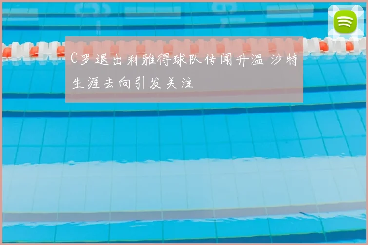 C罗退出利雅得球队传闻升温 沙特生涯去向引发关注