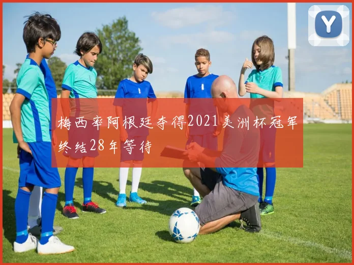 梅西率阿根廷夺得2021美洲杯冠军终结28年等待