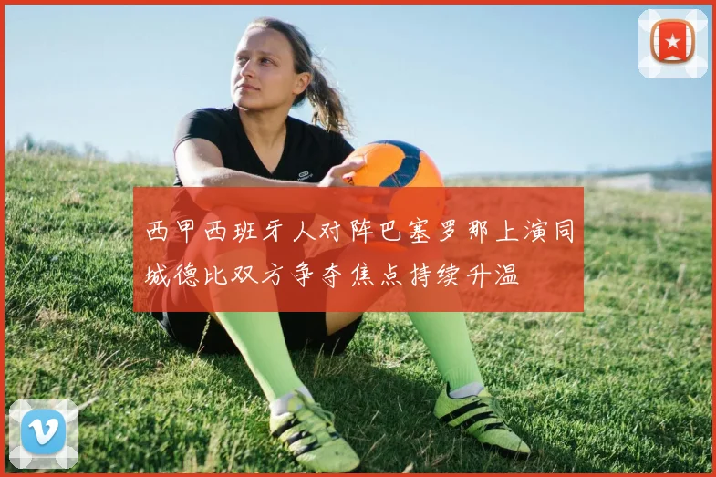 西甲西班牙人对阵巴塞罗那上演同城德比双方争夺焦点持续升温