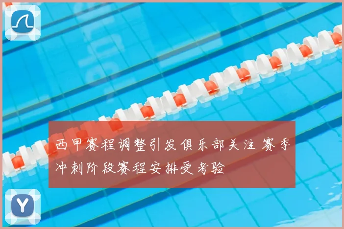 西甲赛程调整引发俱乐部关注 赛季冲刺阶段赛程安排受考验