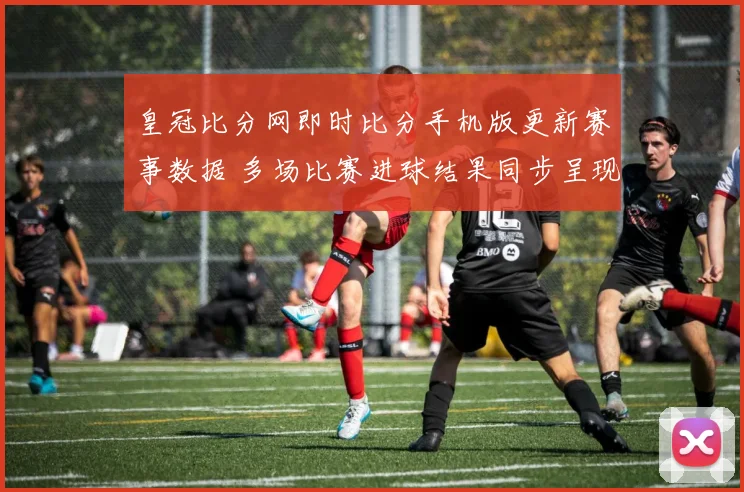 皇冠比分网即时比分手机版更新赛事数据 多场比赛进球结果同步呈现