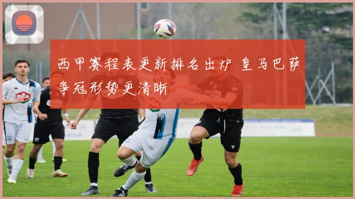 西甲赛程表更新排名出炉 皇马巴萨争冠形势更清晰