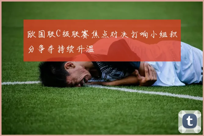 欧国联C级联赛焦点对决打响小组积分争夺持续升温