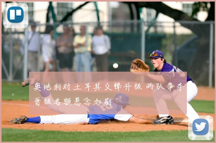奥地利对土耳其交锋升级 两队争夺晋级名额悬念加剧
