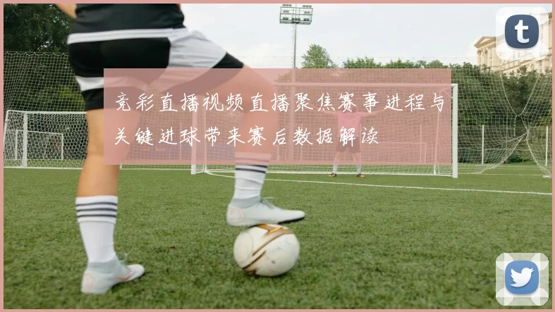 竞彩直播视频直播聚焦赛事进程与关键进球带来赛后数据解读