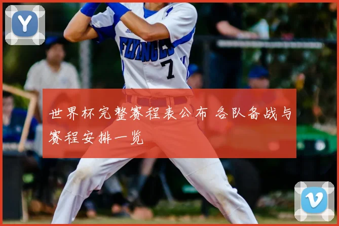 世界杯完整赛程表公布 各队备战与赛程安排一览
