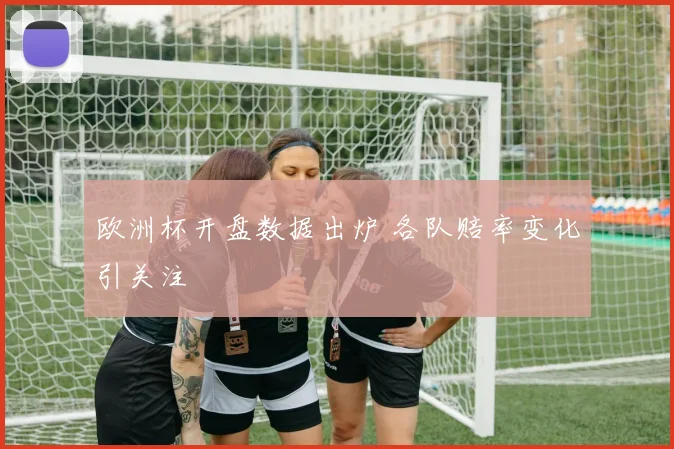 欧洲杯开盘数据出炉 各队赔率变化引关注
