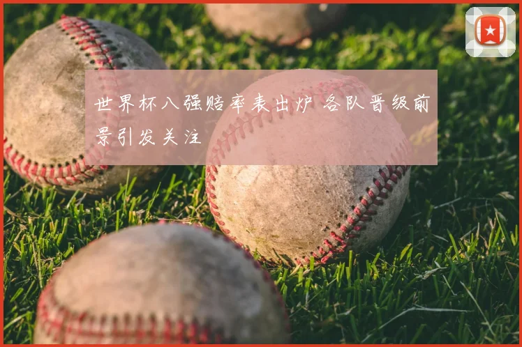 世界杯八强赔率表出炉 各队晋级前景引发关注