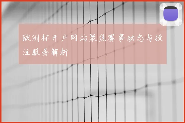欧洲杯开户网站聚焦赛事动态与投注服务解析