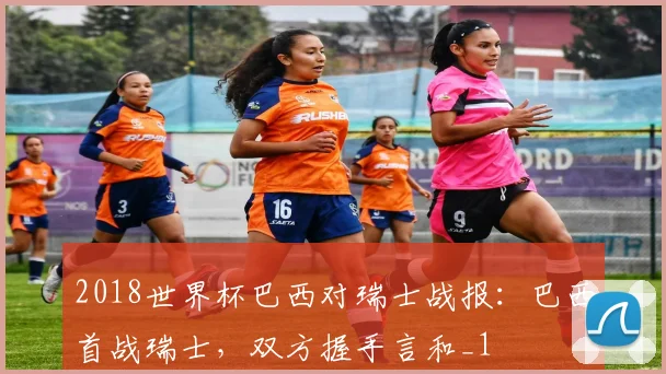 2018世界杯巴西对瑞士战报:巴西首战瑞士,双方握手言和_1