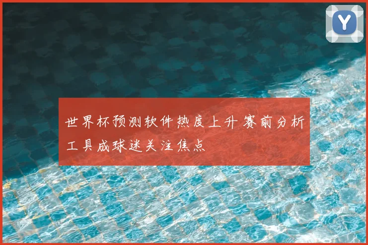 世界杯预测软件热度上升 赛前分析工具成球迷关注焦点