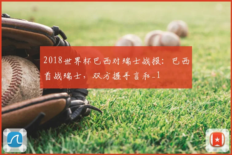 2018世界杯巴西对瑞士战报:巴西首战瑞士,双方握手言和_1