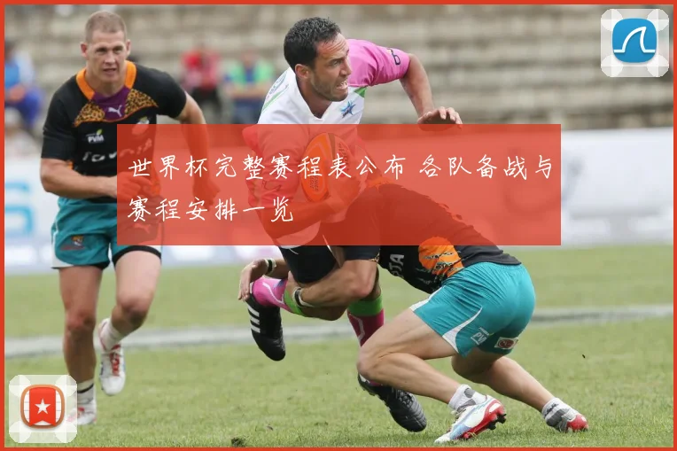 世界杯完整赛程表公布 各队备战与赛程安排一览