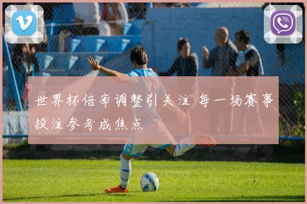 世界杯倍率调整引关注 每一场赛事投注参考成焦点