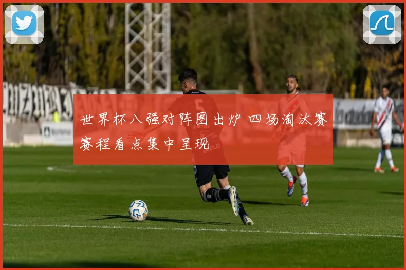 世界杯八强对阵图出炉 四场淘汰赛赛程看点集中呈现